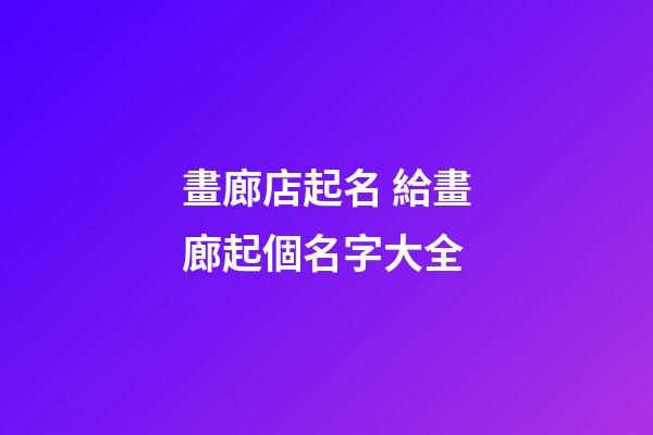畫廊店起名 給畫廊起個名字大全-第1張-店鋪起名-玄機派